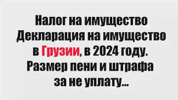 Налог и декларация на имущество в Грузии, в 2024 году. Размер пени и штрафа за не уплату...